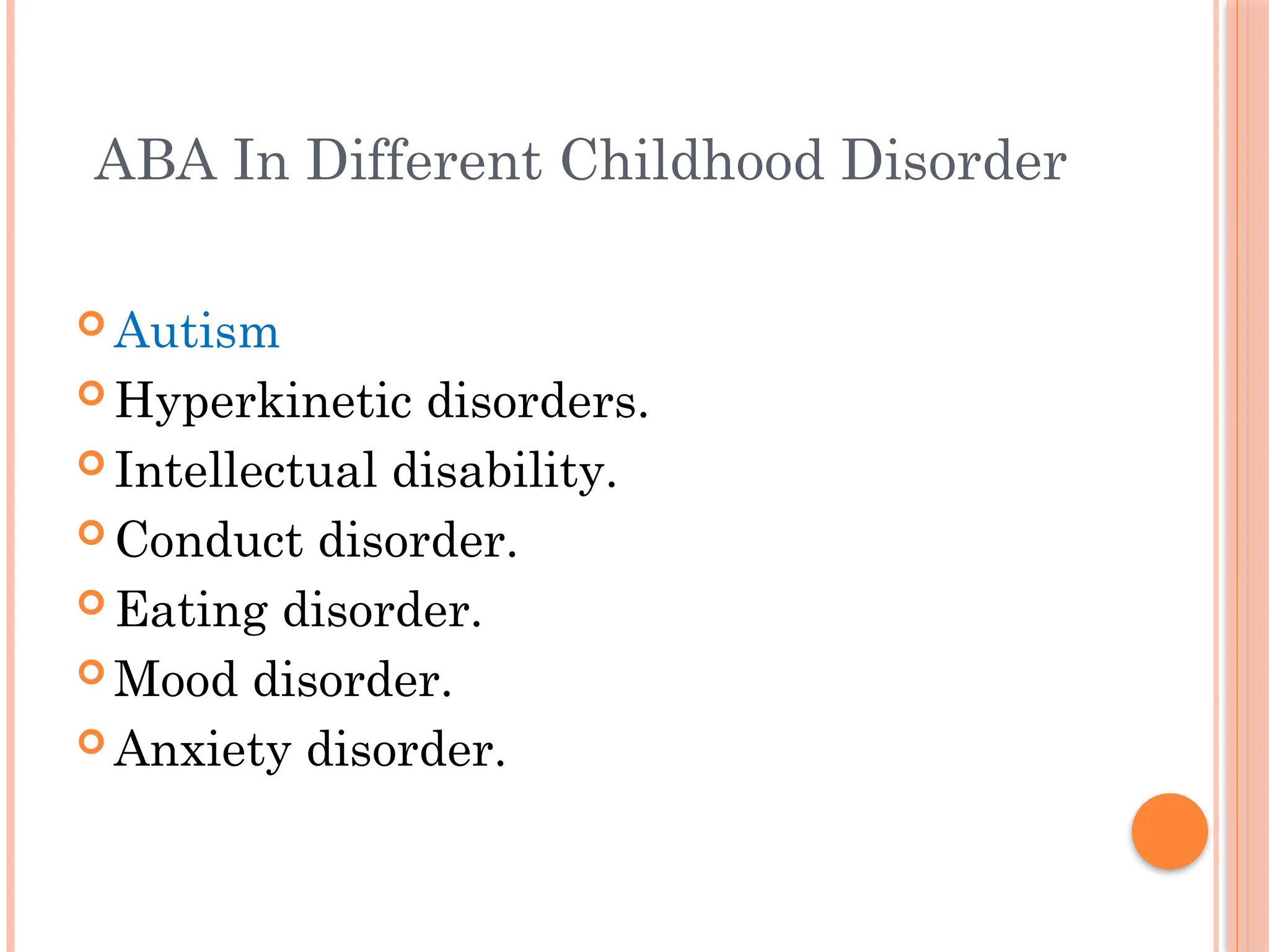 ABA In Different Childhood Disorder
 Autism
 Hyperkinetic disorders.
 Intellectual disability.
 Conduct disorder.
 Eating disorder.
 Mood disorder.
 Anxiety disorder.
 