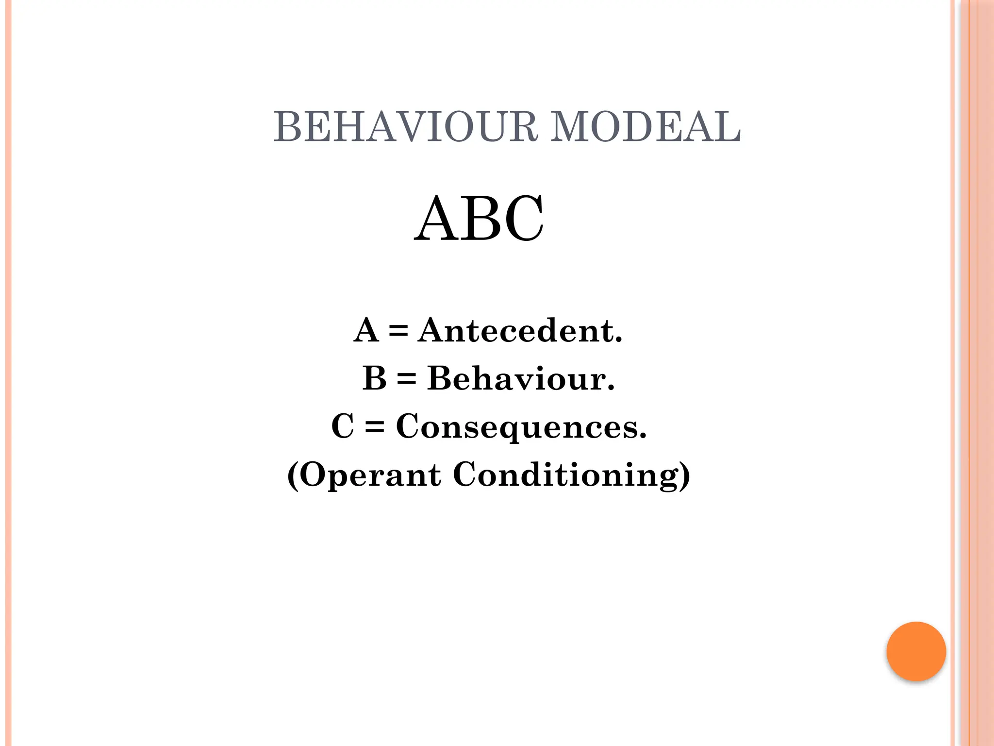 BEHAVIOUR MODEAL
ABC
A = Antecedent.
B = Behaviour.
C = Consequences.
(Operant Conditioning)
 