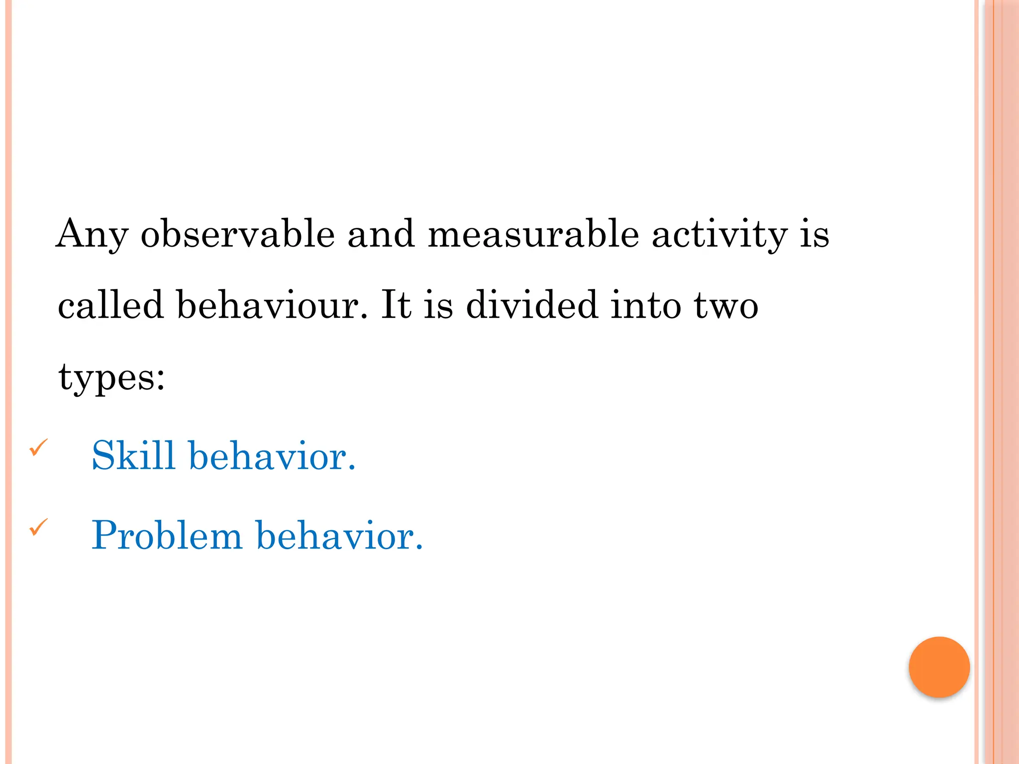 Any observable and measurable activity is
called behaviour. It is divided into two
types:
 Skill behavior.
 Problem behavior.
 