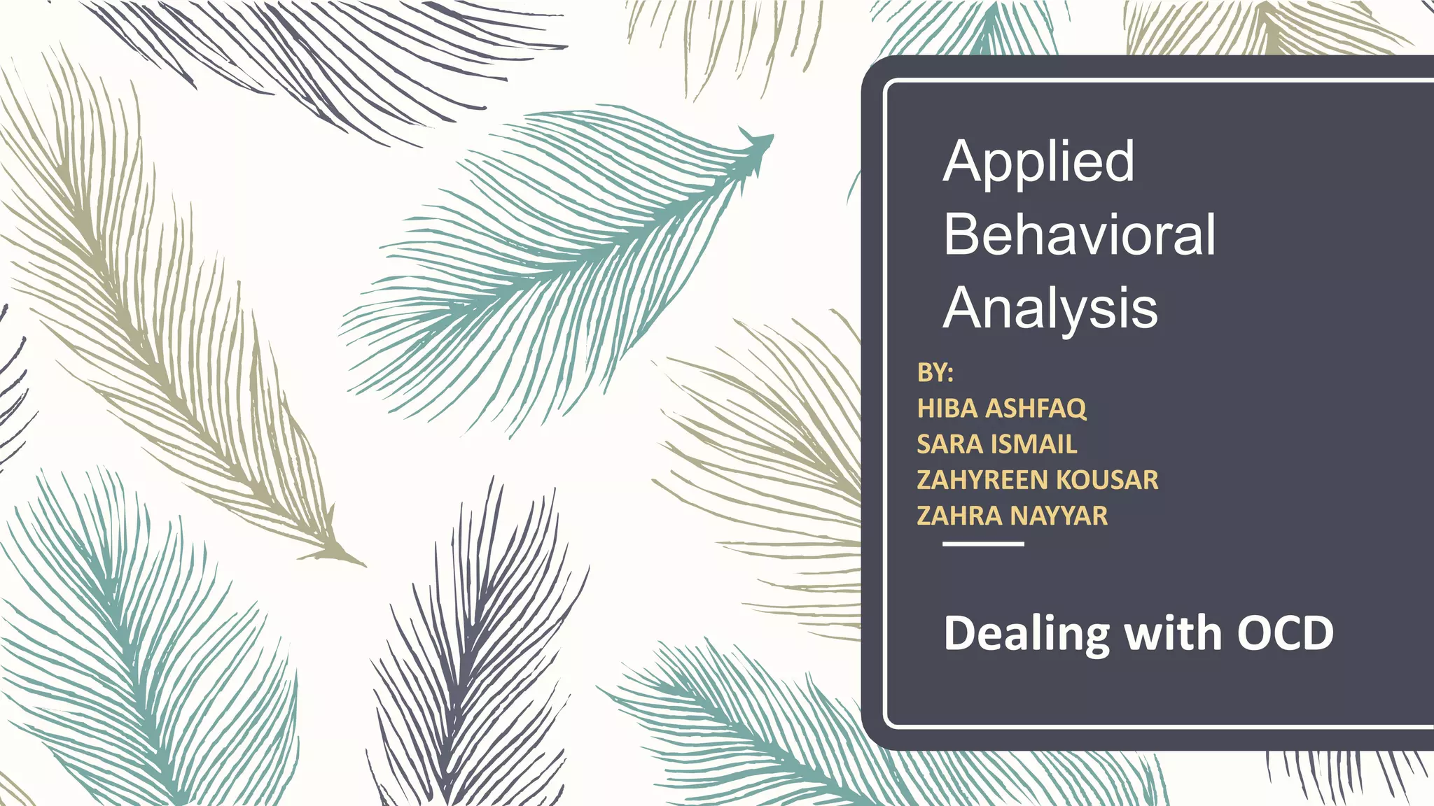 Applied
Behavioral
Analysis
Dealing with OCD
BY:
HIBA ASHFAQ
SARA ISMAIL
ZAHYREEN KOUSAR
ZAHRA NAYYAR
 