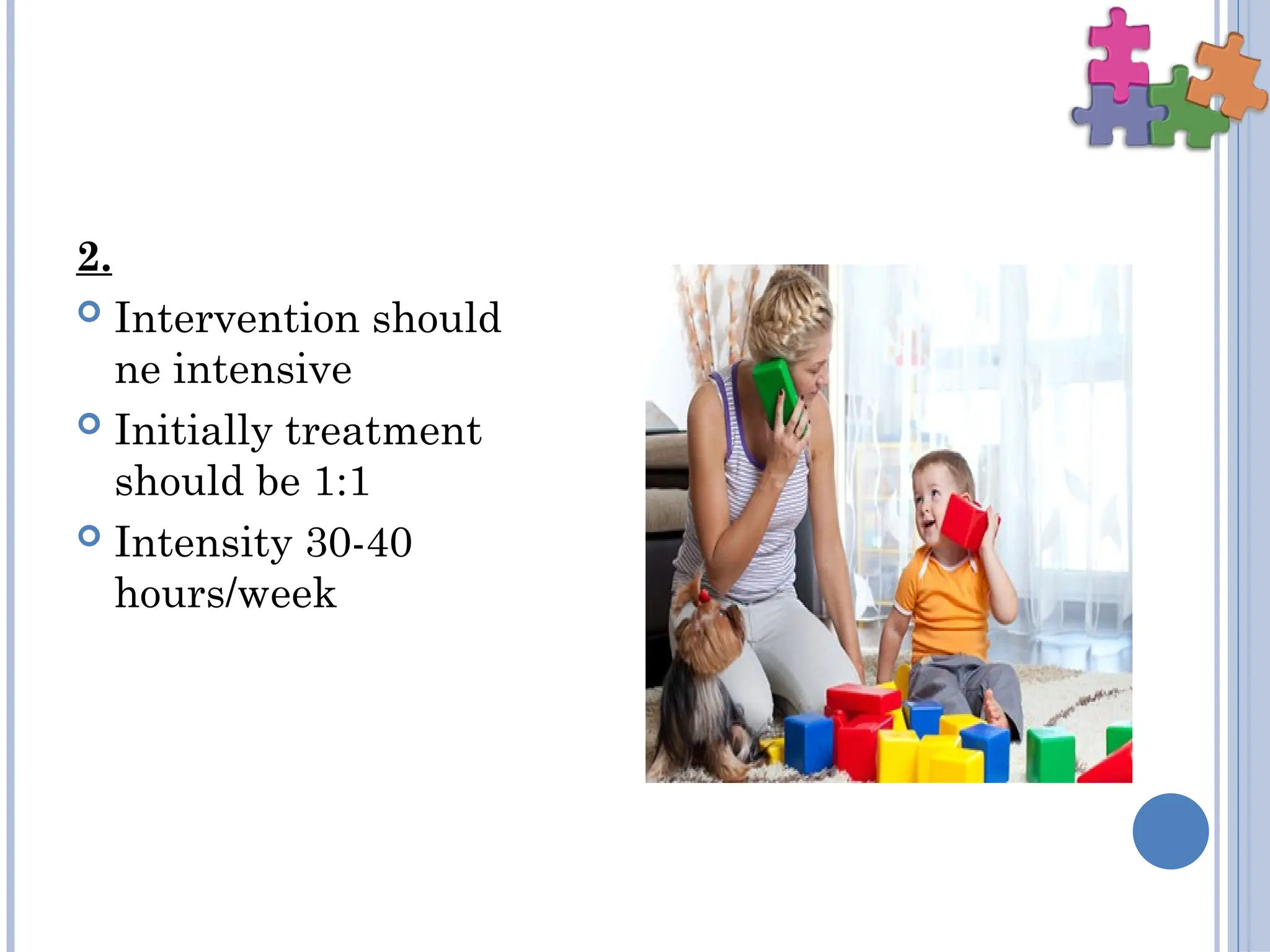 2.
 Intervention should
ne intensive
 Initially treatment
should be 1:1
 Intensity 30-40
hours/week
 
