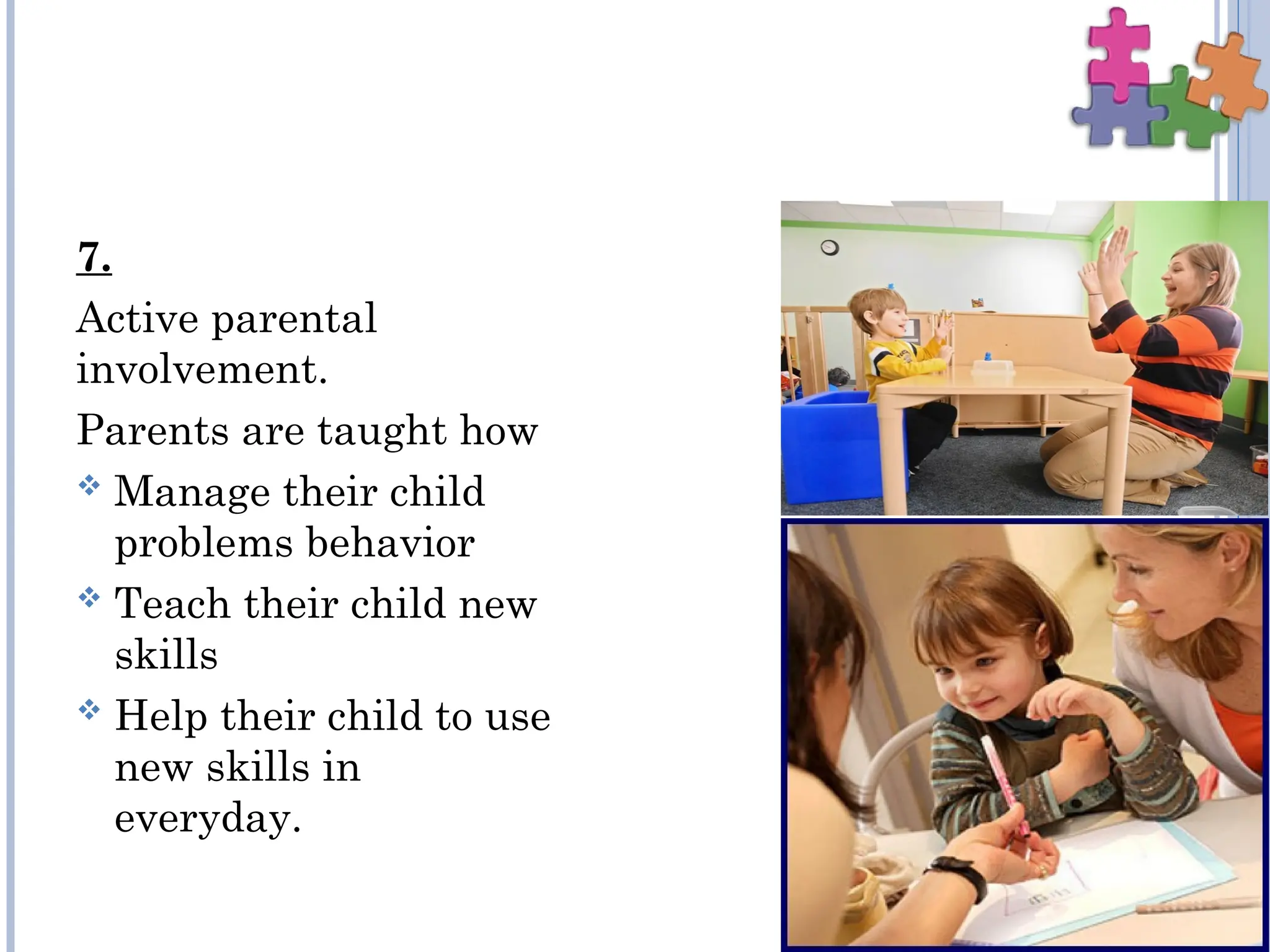 7.
Active parental
involvement.
Parents are taught how
 Manage their child
problems behavior
 Teach their child new
skills
 Help their child to use
new skills in
everyday.
 