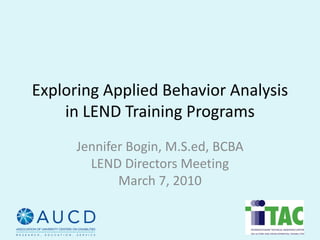 Exploring Applied Behavior Analysis 
    in LEND Training Programs 
      Jennifer Bogin, M.S.ed, BCBA
        LEND Directors Meeting 
             March 7, 2010
 