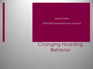 Heather Weiler

 SPED 5050-Applied Behavior Analysis II




Changing Hoarding
    Behavior
 