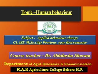 Topic –Human behaviour
Subject - Applied behaviour change
CLASS-M.Sc.(Ag) Previous year first semester
Department of Agril.Extension & Communication
R.A.K Agriculture College Sehore M.P.
Course teacher - Dr. Abhilasha Sharma
 