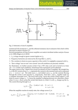Design and Optimization of Inductive Power Link for Biomedical Applications 3
5ORDG
/


6
/FK
9J
,FK
9FK
LV
L
L
Fig. 2. Schematic of class E ampliﬁer.
resistance(ESR) of inductor L1 and the reﬂected resistance due to inductive link which will be
discussed in detail in Section 2.3.
Several assumptions of Class-E power ampliﬁer are made to facilitate further analysis Krauss
et al. (1980); Rogers et al. (2010).
1. Lch is large enough to ignore current ripples on Ich.
2. Frequency harmonics are removed by the loop ﬁlter L1 and C1.
3. The variation in drain-to-source capacitor of the switch S is negligible compared with C0.
4. Zero voltage turn on and zero current turn off conditions are precisely satisﬁed.
For illustration, we further assume switch S has a 50% duty cycle and is turned on at time
(2n + 1)π. Under such conditions, closed-loop form expressions can be obtained.
The upper traces in Fig. 3 depict four crucial waveforms of Class E ampliﬁer: the straight line
Ich is the DC current across Lch. i1 represents the current in the resonant tank and is expressed
as i1 = I1sin(ωt + φ). The solid curve, is, and dotted curve, iC0
are the currents ﬂowing
through the switch S and capacitor C0, respectively. Note that is and iC0
together make up
a complete sinusoidal wave. The lower half of Fig. 3 gives the switch control signal Vg and
drain to source voltage vC0
. Vg forces the ampliﬁer swapping between two alternative states:
when S is on, is ﬂows across the switch that shorts C0; when S is off, iC0
charges up the C0.
The current ﬂowing through C0 is
iC0
(t) =
(
Ich − I1 sin(ωt + φ), 0  ωt  π
0, π  ωt  2π.
(1)
When the ampliﬁer reaches its steady state, the voltage across C0 is
vC0
(t) =
1
C0
Z
iC0
(t)dt =
(
1
ωC0
(Ich ∗ ωt + I1 cos(ωt + φ) − I1 cos φ), 0  ωt  π
0, π  ωt  2π
(2)
223
Design and Optimization of Inductive Power Link for Biomedical Applications
 