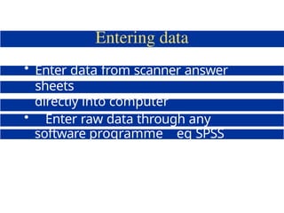 • Enter data from scanner answer
sheets
directly into computer
• Enter raw data through any
software programme eg SPSS
Data Editor Excel
 