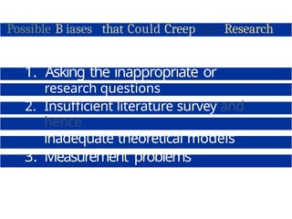 Possible B iases that Could Creep into Research
1. Asking the inappropriate or
wrong
research questions
2. Insufficient literature survey and
hence
inadequate theoretical models
3. Measurement problems
4. Samples not being representative
 