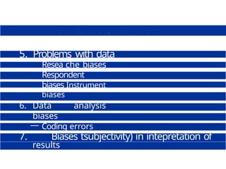 5. Problems with data
collection
Resea che biases
Respondent
biases Instrument
biases
6. Data analysis
biases
— Coding errors
— Data punching &
input errors
— Inappropriate
statistical
7. Biases tsubjectivity) in intepretation of
results
 