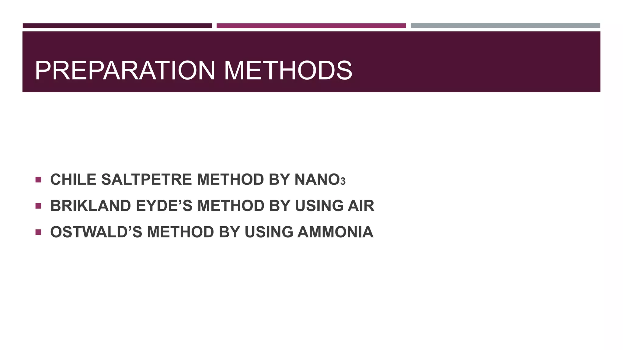PREPARATION METHODS
 CHILE SALTPETRE METHOD BY NANO3
 BRIKLAND EYDE’S METHOD BY USING AIR
 OSTWALD’S METHOD BY USING AMMONIA
 
