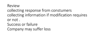 Review
collecting response from constumers
collecting information if modification requires
or not .
Success or failure
Company may suffer loss
 