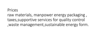 Prices
raw materials, manpower energy packaging ,
taxes,supportive services for quality control
,waste management,sustainable energy form.
 