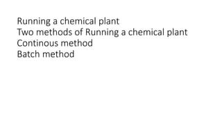 Running a chemical plant
Two methods of Running a chemical plant
Continous method
Batch method
 