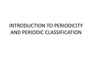 INTRODUCTION TO PERIODICITY
AND PERIODIC CLASSIFICATION
 