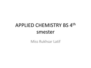 APPLIED CHEMISTRY BS 4th
smester
Miss Rukhsar Latif
 