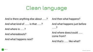 © 2020, Xodiac Inc. All rights reserved.
Clean language
And is there anything else about ......?
And what kind of ...... is that ......?
And where is ......?
And whereabouts?
And what happens next?
And then what happens?
And what happens just before
......?
And where does/could ......
come from?
And that's ...... like what?
 
