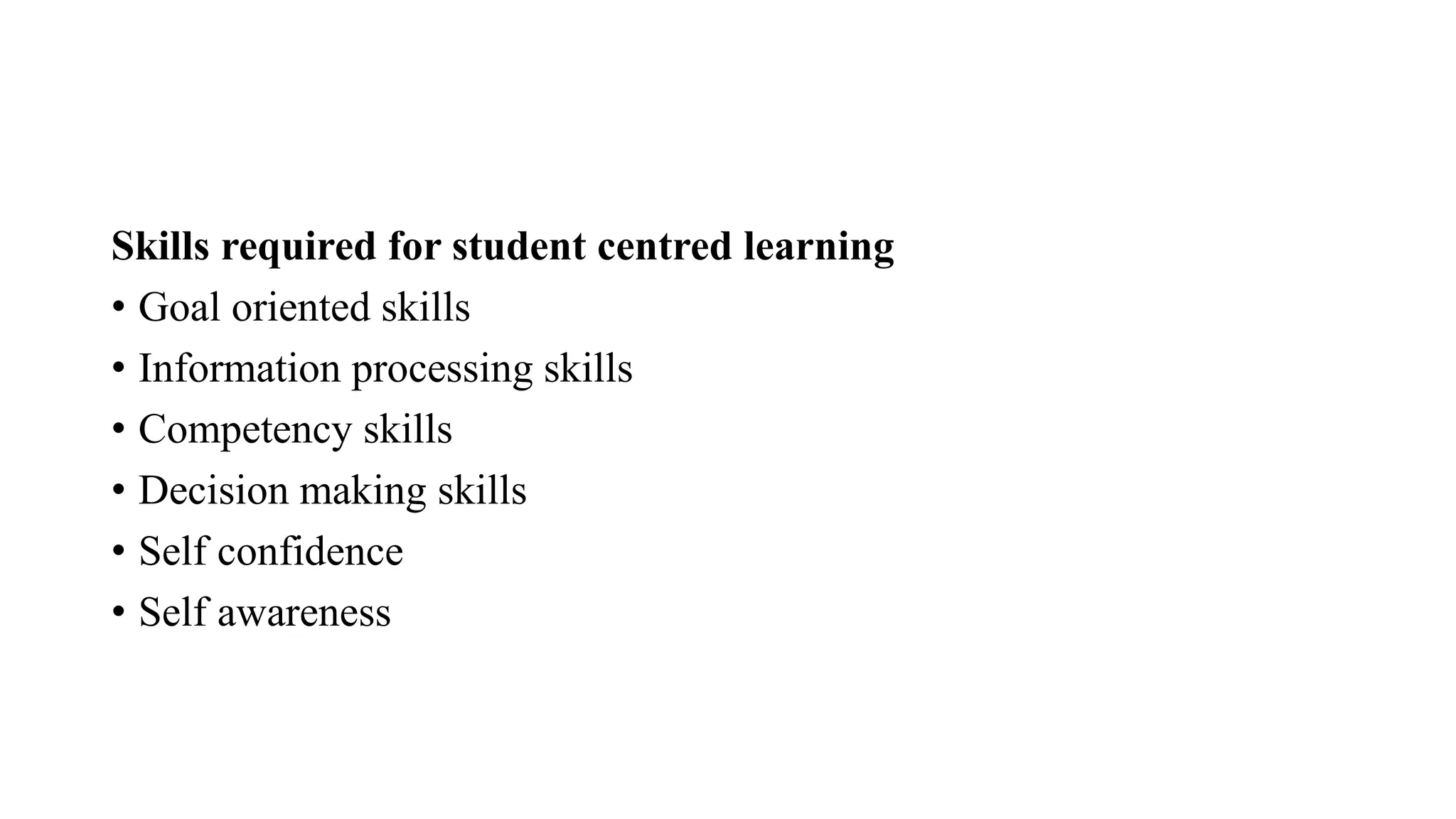 Skills required for student centred learning
• Goal oriented skills
• Information processing skills
• Competency skills
• Decision making skills
• Self confidence
• Self awareness
 