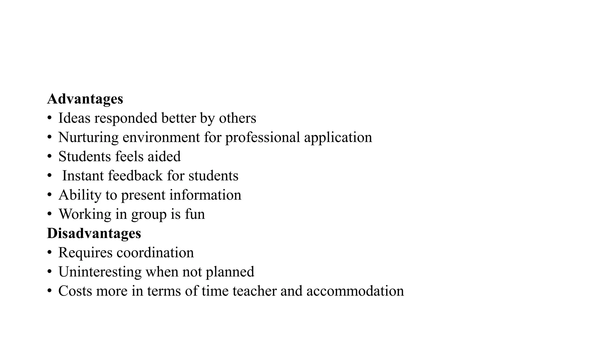 Advantages
• Ideas responded better by others
• Nurturing environment for professional application
• Students feels aided
• Instant feedback for students
• Ability to present information
• Working in group is fun
Disadvantages
• Requires coordination
• Uninteresting when not planned
• Costs more in terms of time teacher and accommodation
 