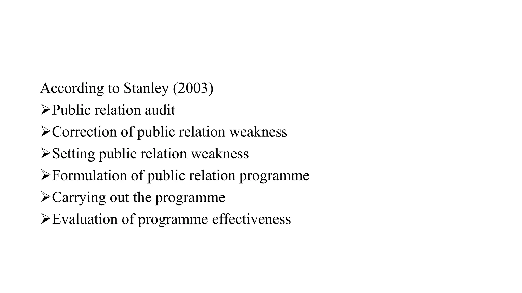 According to Stanley (2003)
Public relation audit
Correction of public relation weakness
Setting public relation weakness
Formulation of public relation programme
Carrying out the programme
Evaluation of programme effectiveness
 