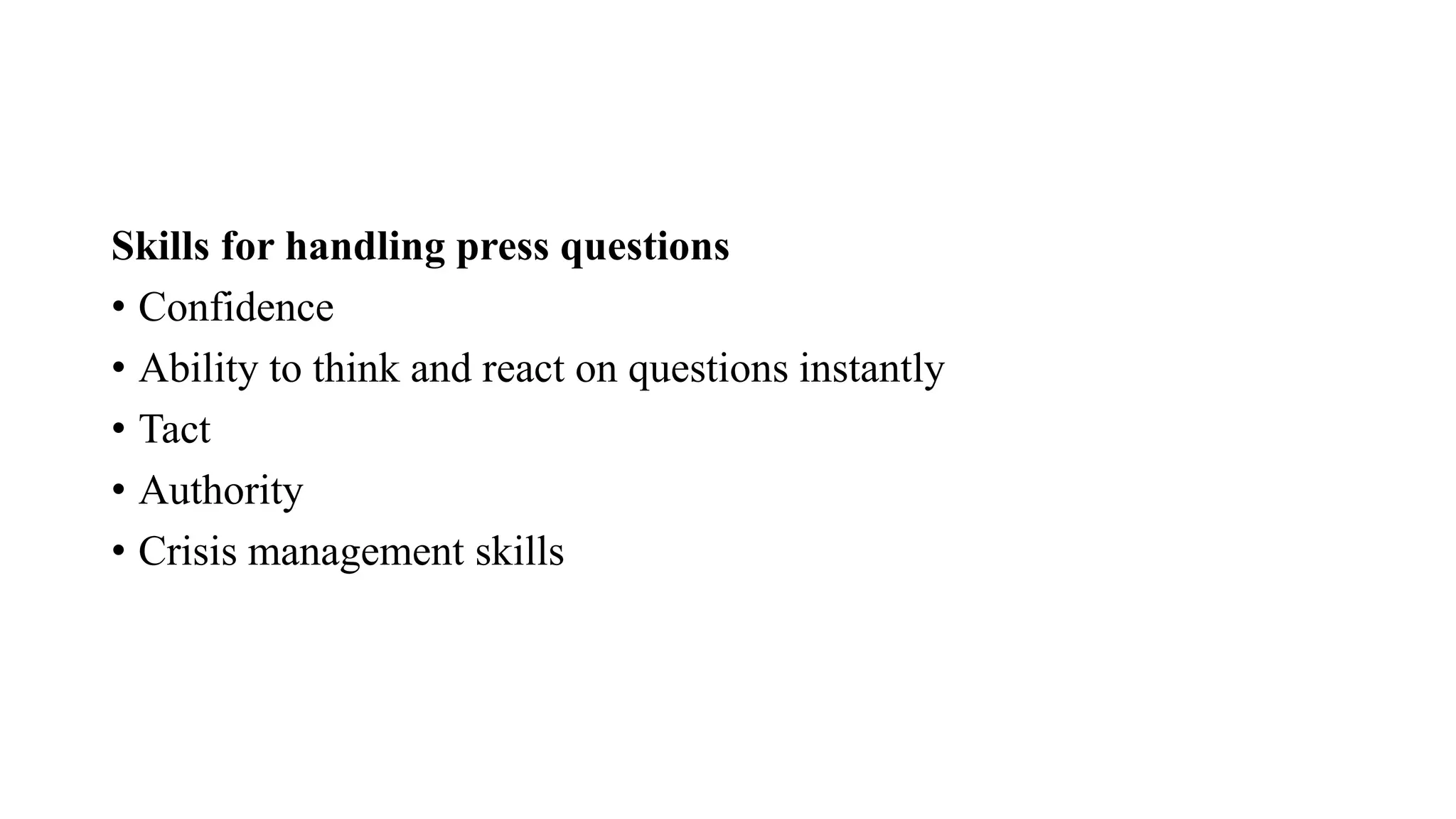 Skills for handling press questions
• Confidence
• Ability to think and react on questions instantly
• Tact
• Authority
• Crisis management skills
 
