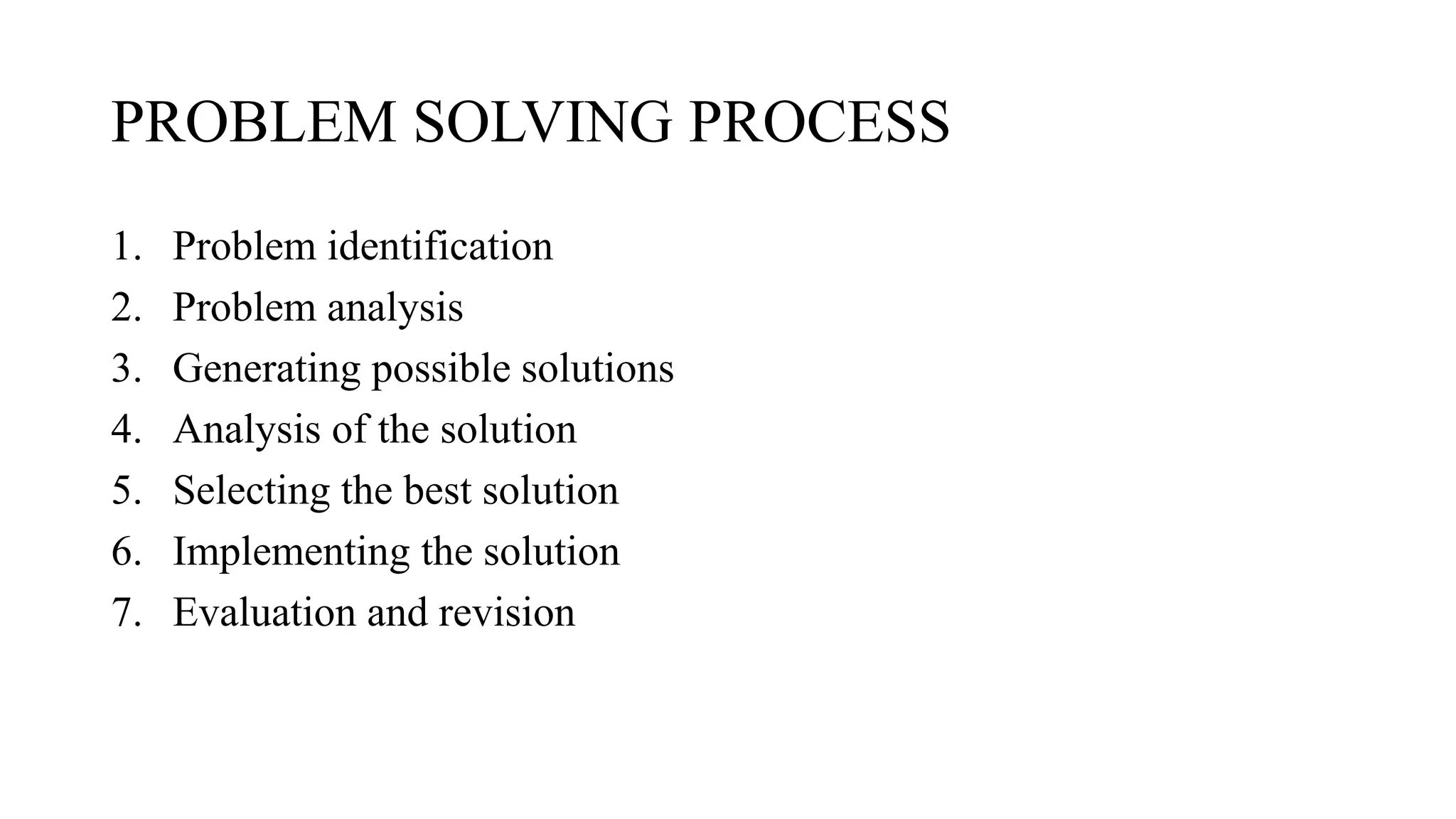 PROBLEM SOLVING PROCESS
1. Problem identification
2. Problem analysis
3. Generating possible solutions
4. Analysis of the solution
5. Selecting the best solution
6. Implementing the solution
7. Evaluation and revision
 