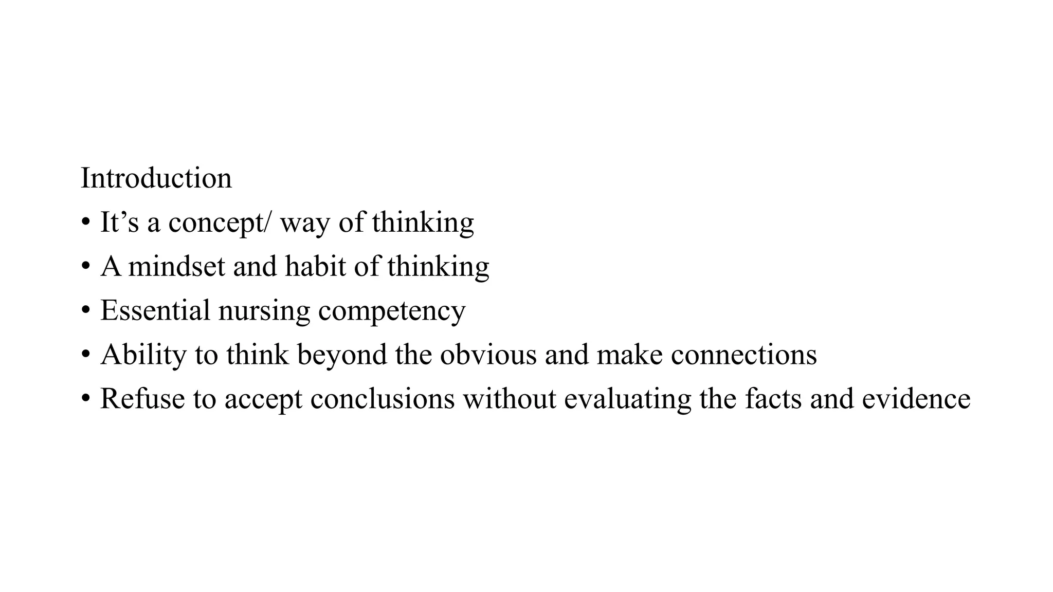 Introduction
• It’s a concept/ way of thinking
• A mindset and habit of thinking
• Essential nursing competency
• Ability to think beyond the obvious and make connections
• Refuse to accept conclusions without evaluating the facts and evidence
 