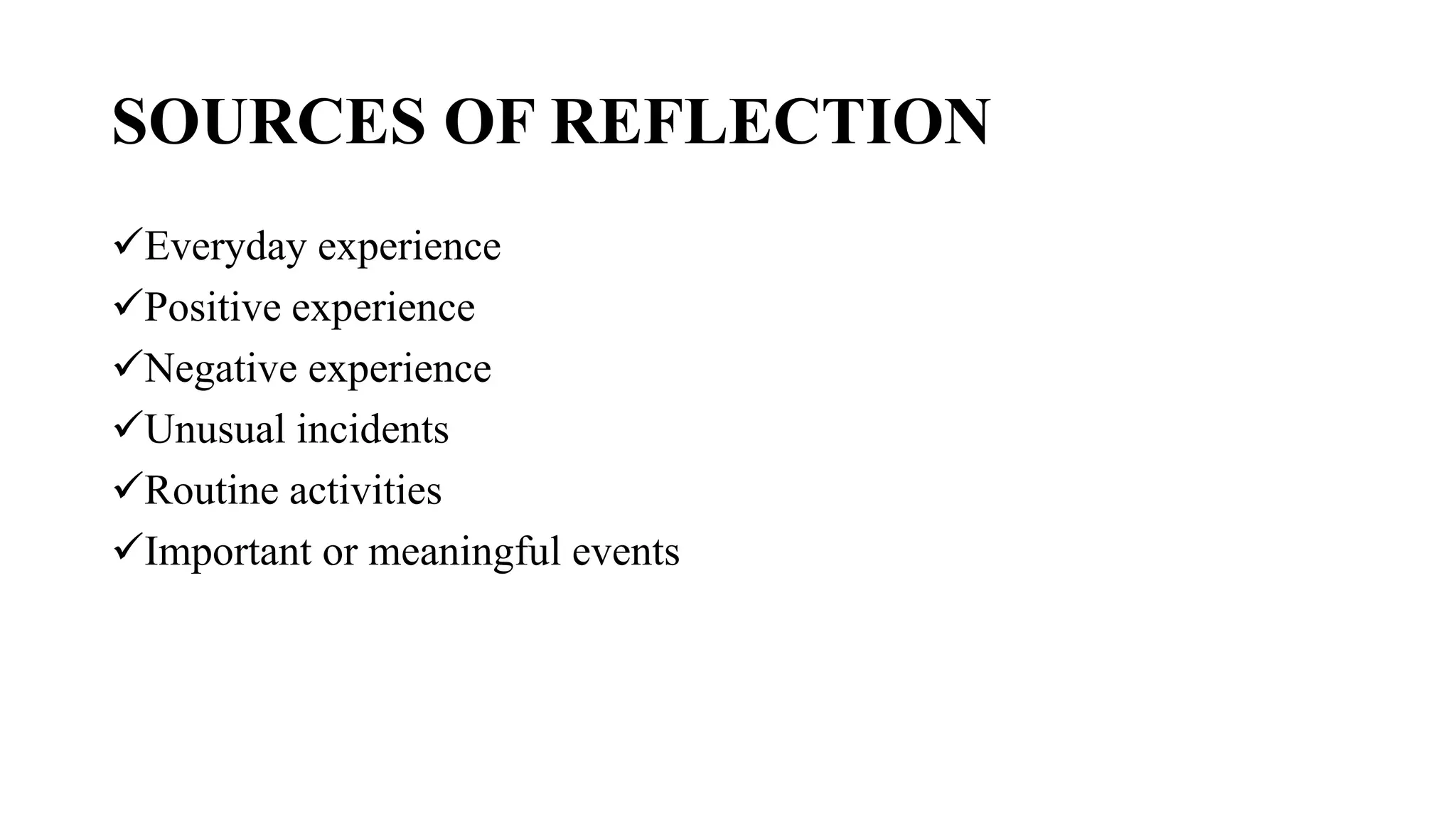 SOURCES OF REFLECTION
Everyday experience
Positive experience
Negative experience
Unusual incidents
Routine activities
Important or meaningful events
 