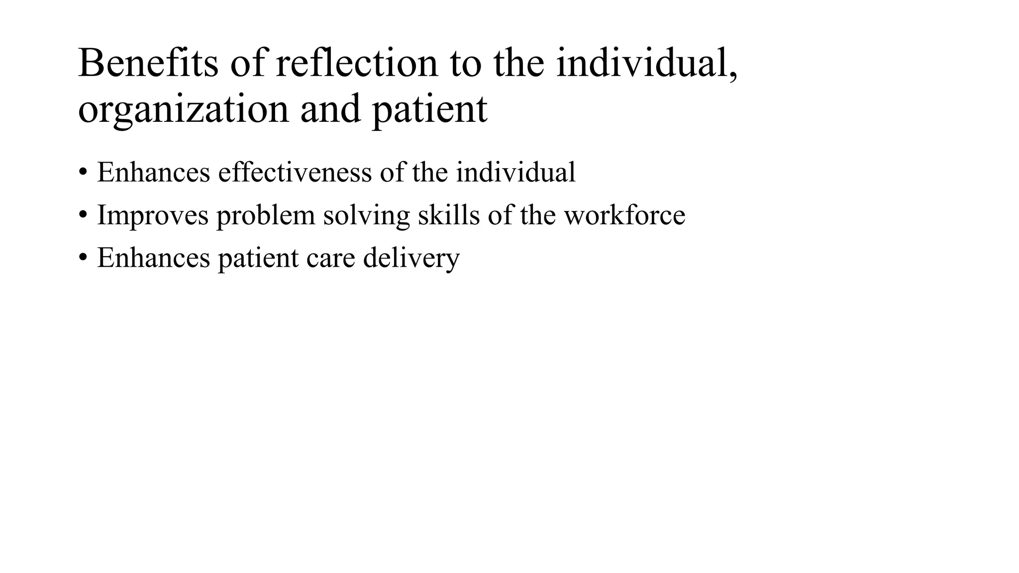 Benefits of reflection to the individual,
organization and patient
• Enhances effectiveness of the individual
• Improves problem solving skills of the workforce
• Enhances patient care delivery
 