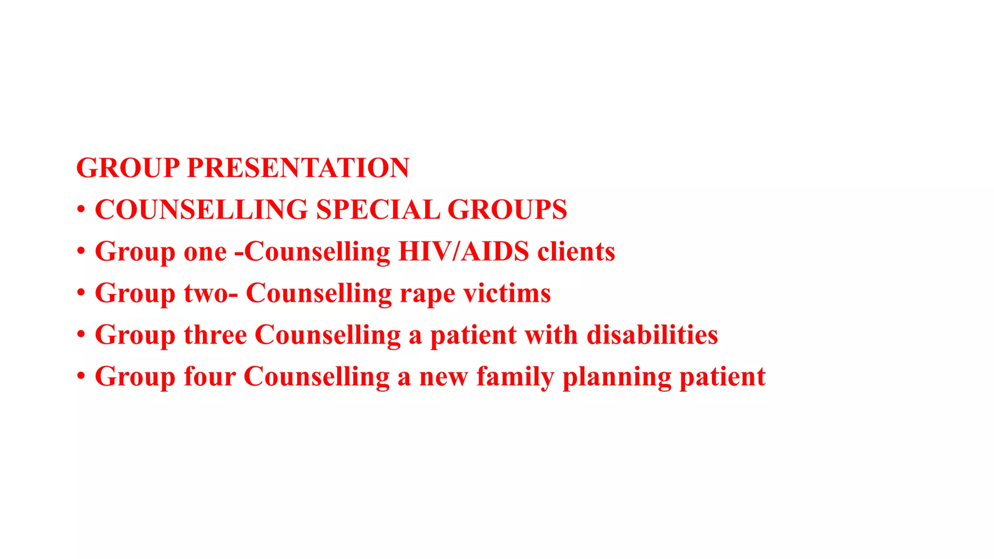 GROUP PRESENTATION
• COUNSELLING SPECIAL GROUPS
• Group one -Counselling HIV/AIDS clients
• Group two- Counselling rape victims
• Group three Counselling a patient with disabilities
• Group four Counselling a new family planning patient
 