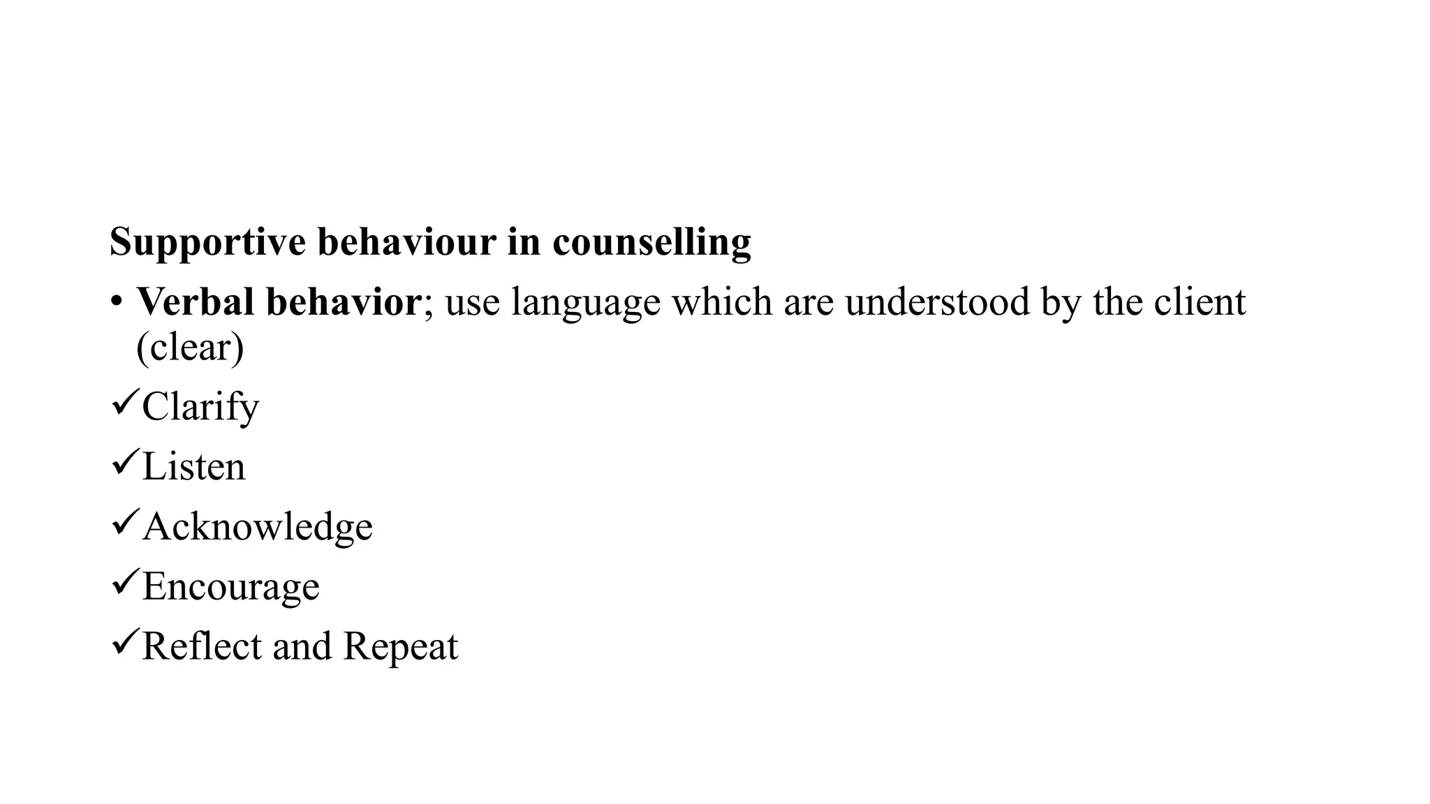 Supportive behaviour in counselling
• Verbal behavior; use language which are understood by the client
(clear)
Clarify
Listen
Acknowledge
Encourage
Reflect and Repeat
 