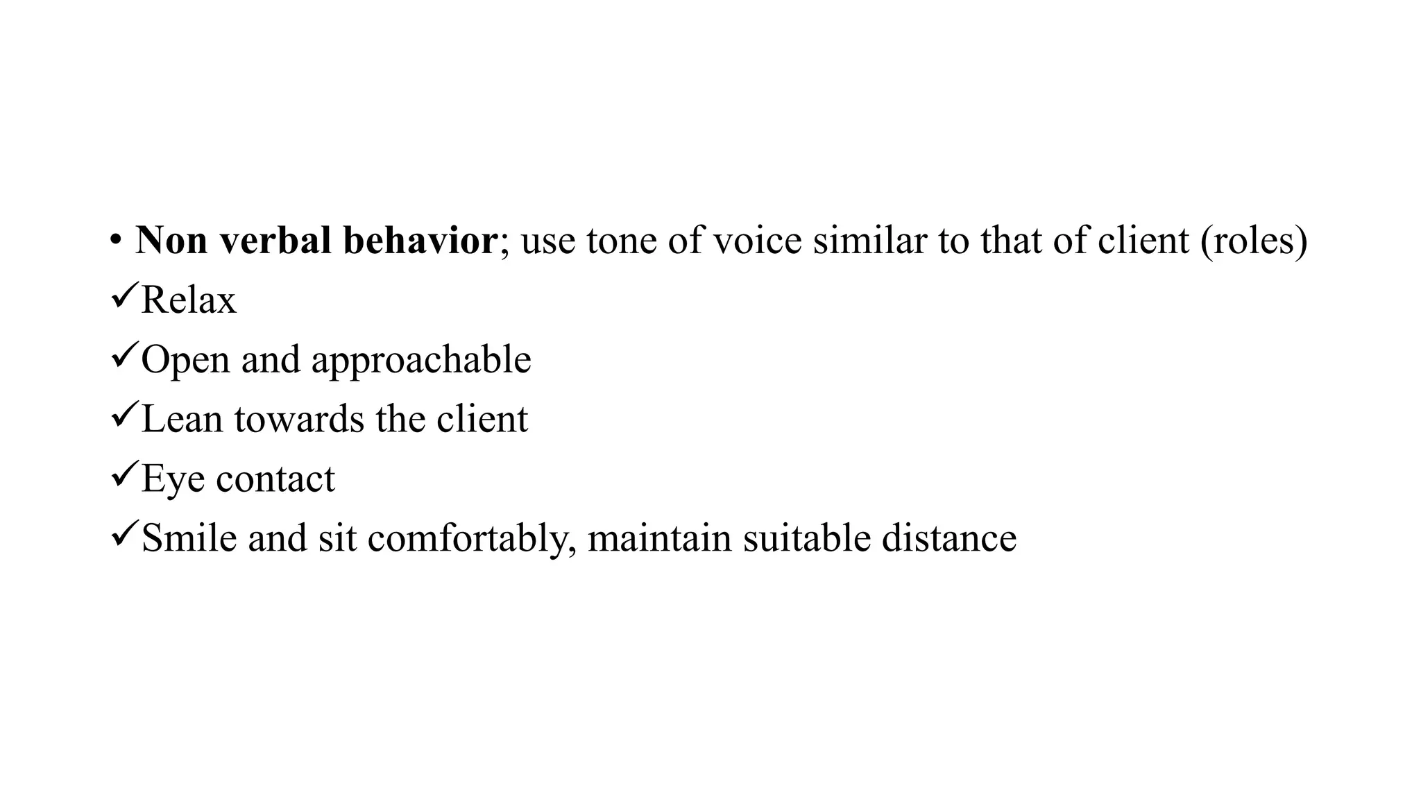 • Non verbal behavior; use tone of voice similar to that of client (roles)
Relax
Open and approachable
Lean towards the client
Eye contact
Smile and sit comfortably, maintain suitable distance
 