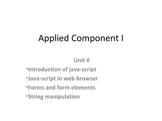 Applied Component I
Unit II
•Introduction of java-script
•Java-script in web browser
•Forms and form elements
•String manipulation
 