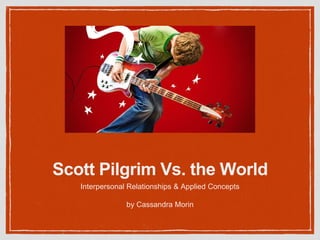 Scott Pilgrim Vs. the World 
Interpersonal Relationships & Applied Concepts 
by Cassandra Morin 
 