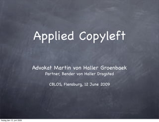 Applied Copyleft

                           Advokat Martin von Haller Groenbaek
                               Partner, Bender von Haller Dragsted

                                 CBLOS, Flensburg, 12 June 2009




fredag den 12. juni 2009
 