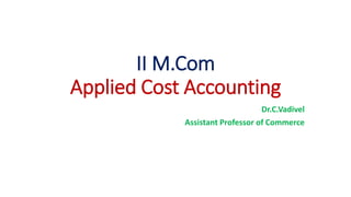 II M.Com
Applied Cost Accounting
Dr.C.Vadivel
Assistant Professor of Commerce
 