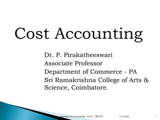 Cost Accounting
Dr. P. Pirakatheeswari
Associate Professor
Department of Commerce - PA
Sri Ramakrishna College of Arts &
Science, Coimbatore.
1
15/12/2023
Applied Cost Accounting - Unit 1 SRCAS
 