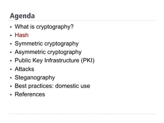 Agenda
§  What is cryptography?
§  Hash
§  Symmetric cryptography
§  Asymmetric cryptography
§  Public Key Infrastructure (PKI)
§  Attacks
§  Steganography
§  Best practices: domestic use
§  References
 