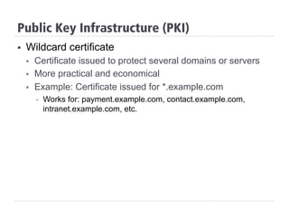 §  Wildcard certificate
§  Certificate issued to protect several domains or servers
§  More practical and economical
§  Example: Certificate issued for *.example.com
§  Works for: payment.example.com, contact.example.com,
intranet.example.com, etc.
Public Key Infrastructure (PKI)
 