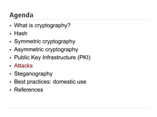 Agenda
§  What is cryptography?
§  Hash
§  Symmetric cryptography
§  Asymmetric cryptography
§  Public Key Infrastructure (PKI)
§  Attacks
§  Steganography
§  Best practices: domestic use
§  References
 