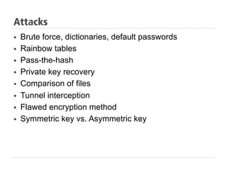 Attacks
§  Brute force, dictionaries, default passwords
§  Rainbow tables
§  Pass-the-hash
§  Private key recovery
§  Comparison of files
§  Tunnel interception
§  Flawed encryption method
§  Symmetric key vs. Asymmetric key
 
