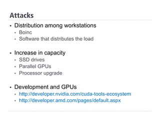 §  Distribution among workstations
§  Boinc
§  Software that distributes the load
§  Increase in capacity
§  SSD drives
§  Parallel GPUs
§  Processor upgrade
§  Development and GPUs
§  http://developer.nvidia.com/cuda-tools-ecosystem
§  http://developer.amd.com/pages/default.aspx
Attacks
 