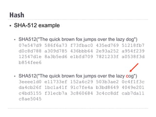 Hash
§  SHA-512 example
§  SHA512("The quick brown fox jumps over the lazy dog")
07e547d9 586f6a73 f73fbac0 435ed769 51218fb7
d0c8d788 a309d785 436bbb64 2e93a252 a954f239
12547d1e 8a3b5ed6 e1bfd709 7821233f a0538f3d
b854fee6
§  SHA512("The quick brown fox jumps over the lazy cog")
3eeee1d0 e11733ef 152a6c29 503b3ae2 0c4f1f3c
da4cb26f 1bc1a41f 91c7fe4a b3bd8649 4049e201
c4bd5155 f31ecb7a 3c860684 3c4cc8df cab7da11
c8ae5045
 