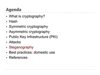 Agenda
§  What is cryptography?
§  Hash
§  Symmetric cryptography
§  Asymmetric cryptography
§  Public Key Infrastructure (PKI)
§  Attacks
§  Steganography
§  Best practices: domestic use
§  References
 