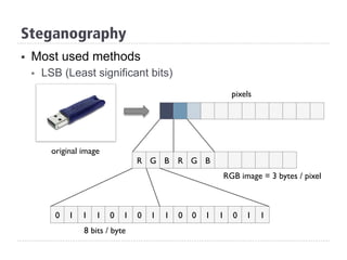 Steganography
§  Most used methods
§  LSB (Least significant bits)
R G B R G B
pixels
0 1 1 0 0 10 1 1 1 0 1
original image
8 bits / byte
RGB image = 3 bytes / pixel
1 0 1 1
 