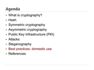Agenda
§  What is cryptography?
§  Hash
§  Symmetric cryptography
§  Asymmetric cryptography
§  Public Key Infrastructure (PKI)
§  Attacks
§  Steganography
§  Best practices: domestic use
§  References
 