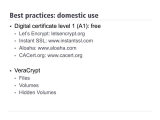 Best practices: domestic use
§  Digital certificate level 1 (A1): free
§  Let’s Encrypt: letsencrypt.org
§  Instant SSL: www.instantssl.com
§  Aloaha: www.aloaha.com
§  CACert.org: www.cacert.org
§  VeraCrypt
§  Files
§  Volumes
§  Hidden Volumes
 