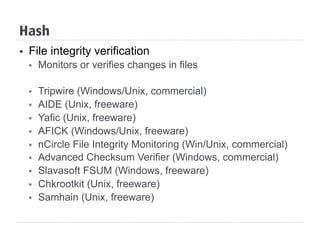 Hash
§  File integrity verification
§  Monitors or verifies changes in files
§  Tripwire (Windows/Unix, commercial)
§  AIDE (Unix, freeware)
§  Yafic (Unix, freeware)
§  AFICK (Windows/Unix, freeware)
§  nCircle File Integrity Monitoring (Win/Unix, commercial)
§  Advanced Checksum Verifier (Windows, commercial)
§  Slavasoft FSUM (Windows, freeware)
§  Chkrootkit (Unix, freeware)
§  Samhain (Unix, freeware)
 