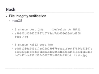 Hash
§  File integrity verification
§  macOS
§  $ shasum test.jpg (defaults to SHA1)
§  a9b602d039d302867df743ab7dd056e3644bd208
test.jpg
§  $ shasum -a512 test.jpg
§  e0d4128da441d17ac02c039878a4ac1fae437656b51807b
85c0238deefcfe96bebaedc285edbc3e5d4e18b315b0d1b
ce7a47dce130b39645d2372e6003c19fc4 test.jpg
 
