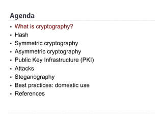 Agenda
§  What is cryptography?
§  Hash
§  Symmetric cryptography
§  Asymmetric cryptography
§  Public Key Infrastructure (PKI)
§  Attacks
§  Steganography
§  Best practices: domestic use
§  References
 