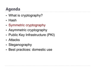 Agenda
§  What is cryptography?
§  Hash
§  Symmetric cryptography
§  Asymmetric cryptography
§  Public Key Infrastructure (PKI)
§  Attacks
§  Steganography
§  Best practices: domestic use
 